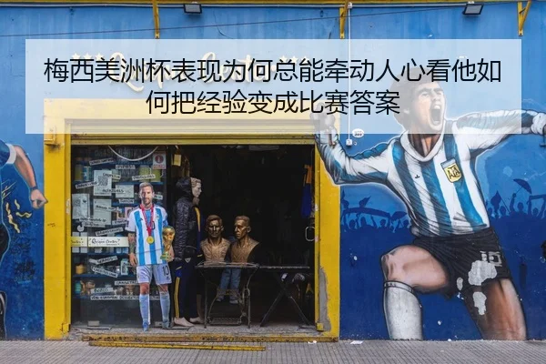 梅西美洲杯表现为何总能牵动人心看他如何把经验变成比赛答案
